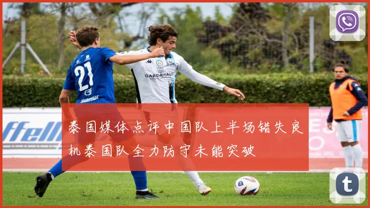 泰国媒体点评中国队上半场错失良机泰国队全力防守未能突破