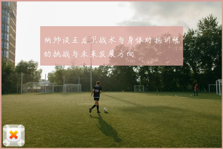 纳帅谈五后卫战术与身体对抗训练的挑战与未来发展方向