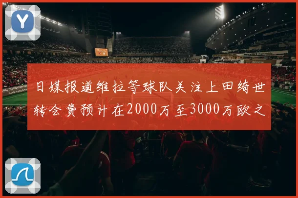 日媒报道维拉等球队关注上田绮世转会费预计在2000万至3000万欧之间