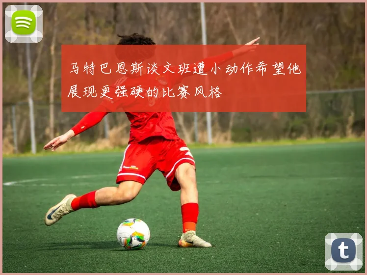 马特巴恩斯谈文班遭小动作希望他展现更强硬的比赛风格