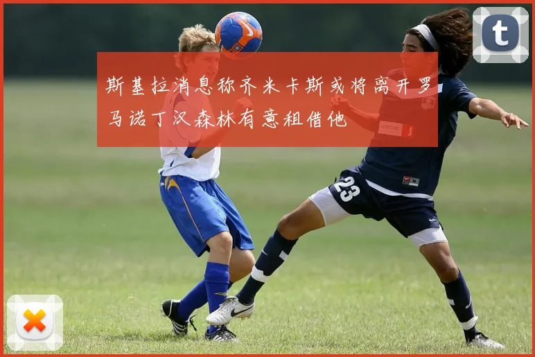 斯基拉消息称齐米卡斯或将离开罗马诺丁汉森林有意租借他