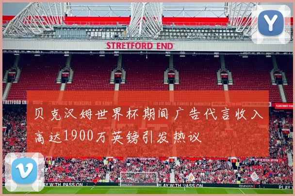 贝克汉姆世界杯期间广告代言收入高达1900万英镑引发热议
