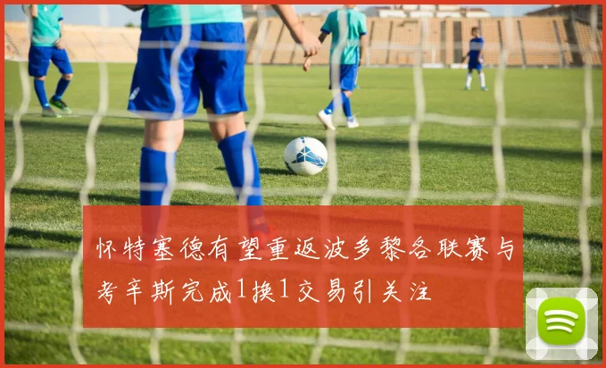 怀特塞德有望重返波多黎各联赛与考辛斯完成1换1交易引关注