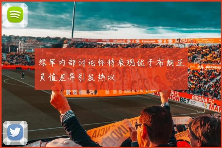 绿军内部讨论怀特表现优于布朗正负值差异引发热议