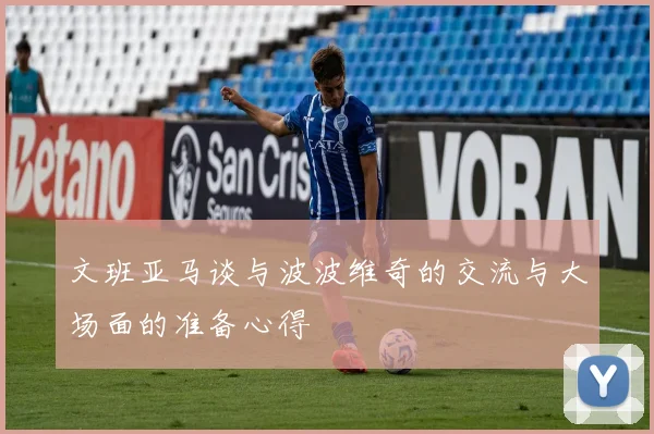 文班亚马谈与波波维奇的交流与大场面的准备心得