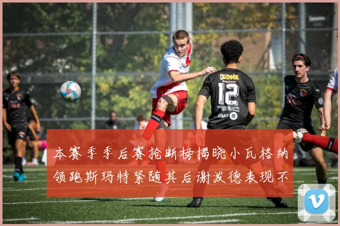 本赛季季后赛抢断榜揭晓小瓦格纳领跑斯玛特紧随其后谢泼德表现不俗