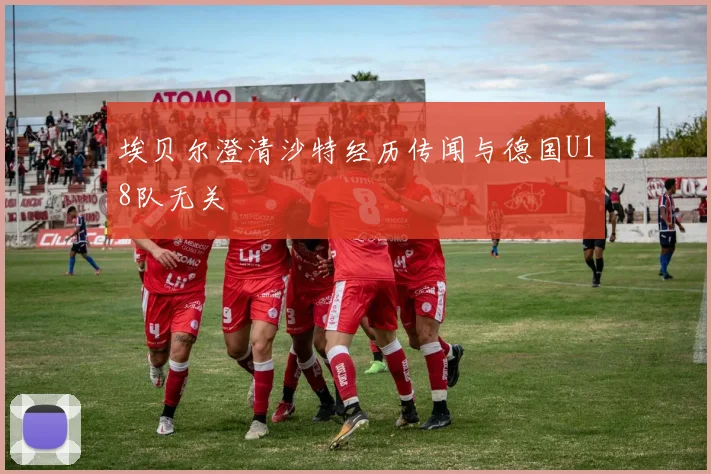 埃贝尔澄清沙特经历传闻与德国U18队无关