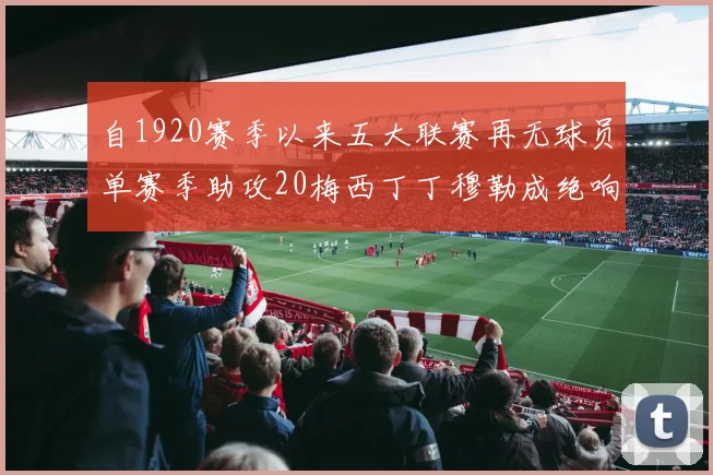自1920赛季以来五大联赛再无球员单赛季助攻20梅西丁丁穆勒成绝响