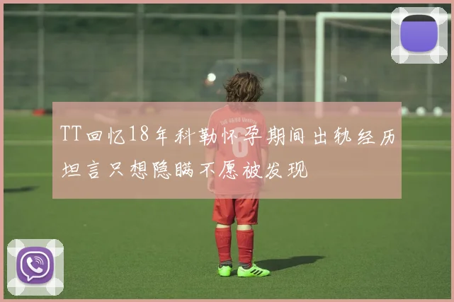 TT回忆18年科勒怀孕期间出轨经历坦言只想隐瞒不愿被发现