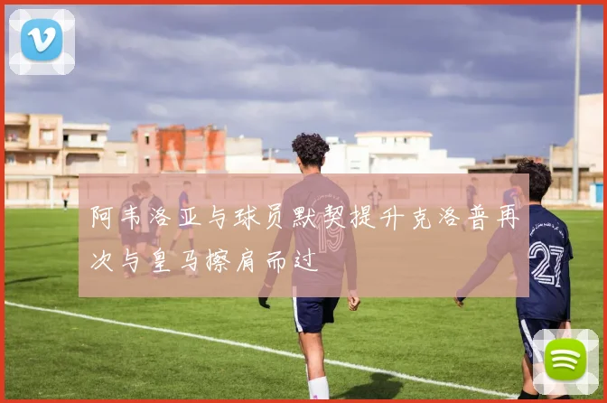 阿韦洛亚与球员默契提升克洛普再次与皇马擦肩而过