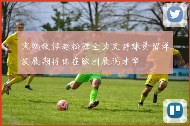 宋凯致信赵松源全力支持球员留洋发展期待你在欧洲展现才华