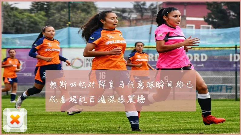赖斯回忆对阵皇马任意球瞬间称已观看超过百遍深感震撼