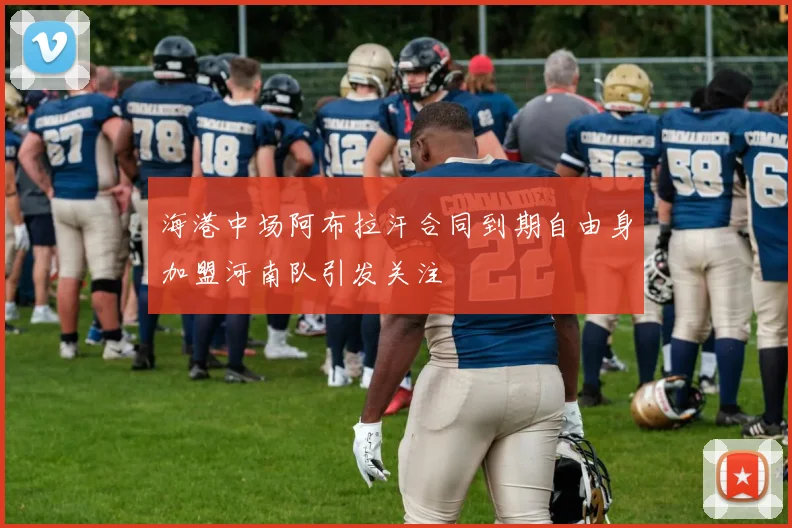 海港中场阿布拉汗合同到期自由身加盟河南队引发关注