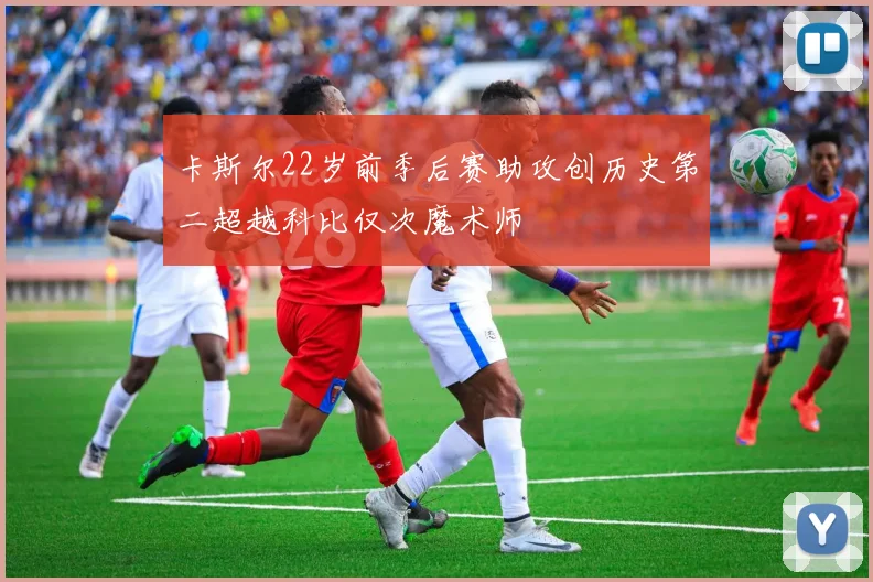 卡斯尔22岁前季后赛助攻创历史第二超越科比仅次魔术师