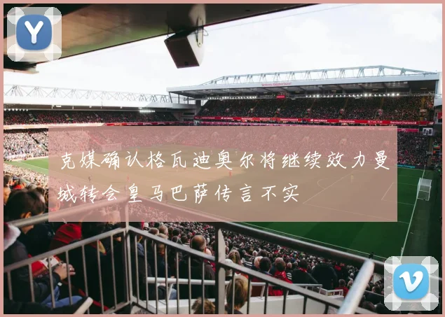克媒确认格瓦迪奥尔将继续效力曼城转会皇马巴萨传言不实