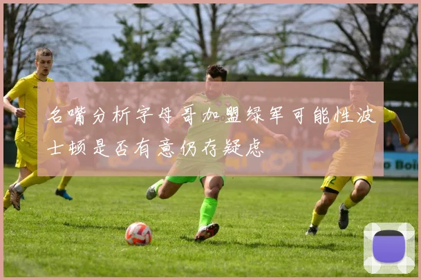名嘴分析字母哥加盟绿军可能性波士顿是否有意仍存疑虑