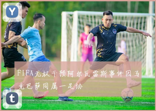 FIFA无权干预阿尔瓦雷斯事件因马竞巴萨同属一足协
