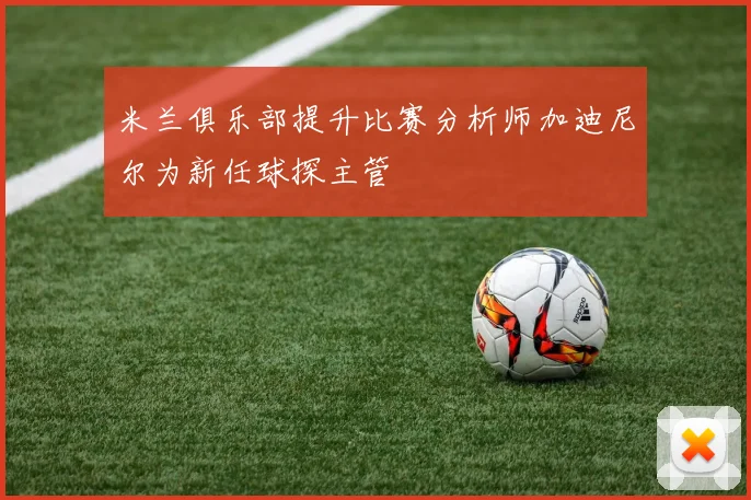 米兰俱乐部提升比赛分析师加迪尼尔为新任球探主管