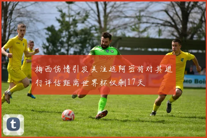 梅西伤情引发关注迈阿密将对其进行评估距离世界杯仅剩17天