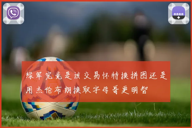 绿军究竟是该交易怀特换拼图还是用杰伦布朗换取字母哥更明智