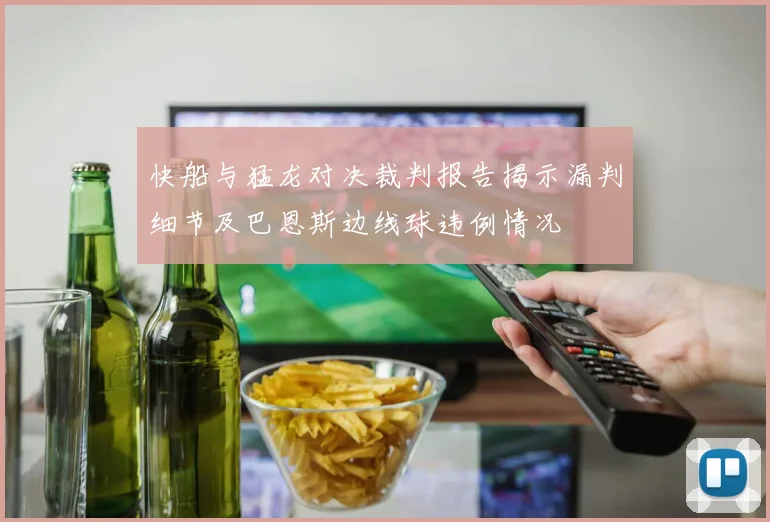 快船与猛龙对决裁判报告揭示漏判细节及巴恩斯边线球违例情况