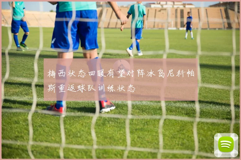 梅西状态回暖有望对阵冰岛尼科帕斯重返球队训练状态