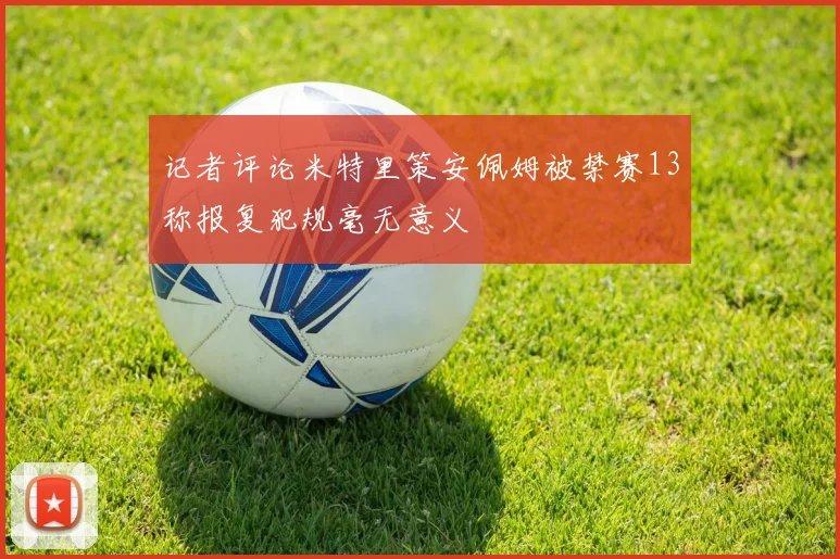 记者评论米特里策安佩姆被禁赛13称报复犯规毫无意义