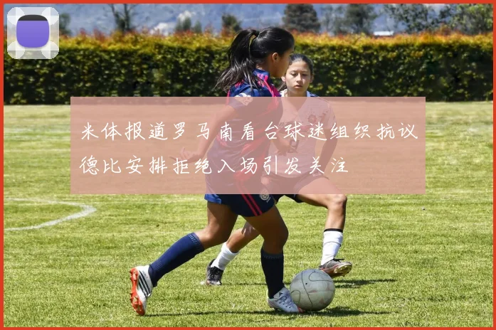 米体报道罗马南看台球迷组织抗议德比安排拒绝入场引发关注
