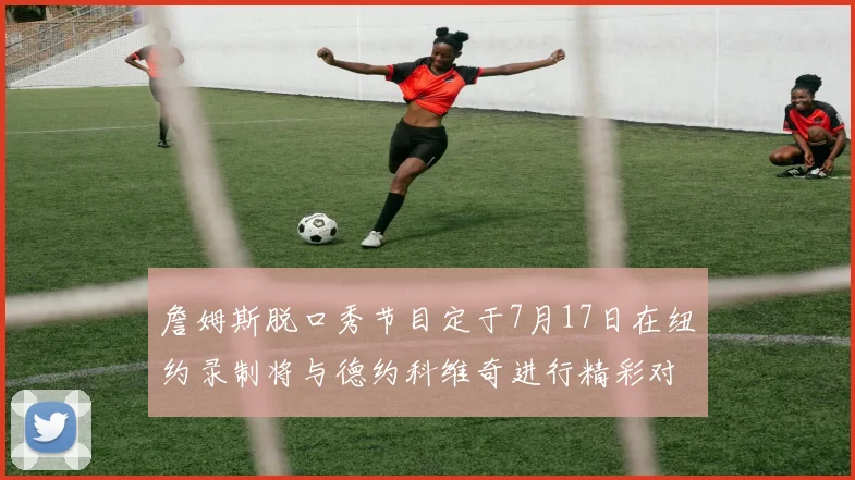 詹姆斯脱口秀节目定于7月17日在纽约录制将与德约科维奇进行精彩对话
