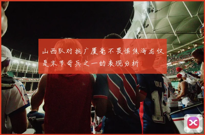 山西队对抗广厦毫不畏惧焦海龙仅是末节奇兵之一的表现分析