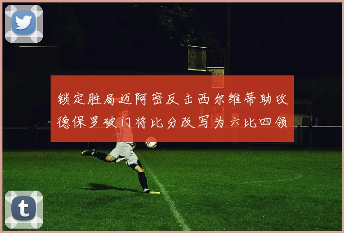 锁定胜局迈阿密反击西尔维蒂助攻德保罗破门将比分改写为六比四领先费城